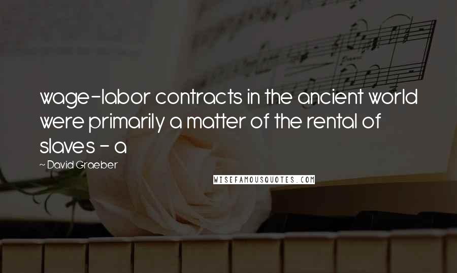 David Graeber Quotes: wage-labor contracts in the ancient world were primarily a matter of the rental of slaves - a