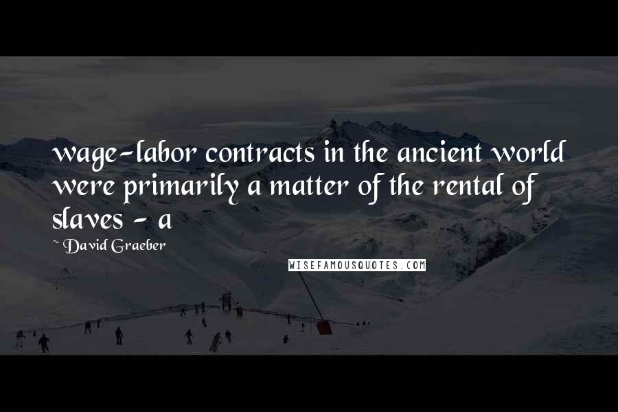 David Graeber Quotes: wage-labor contracts in the ancient world were primarily a matter of the rental of slaves - a