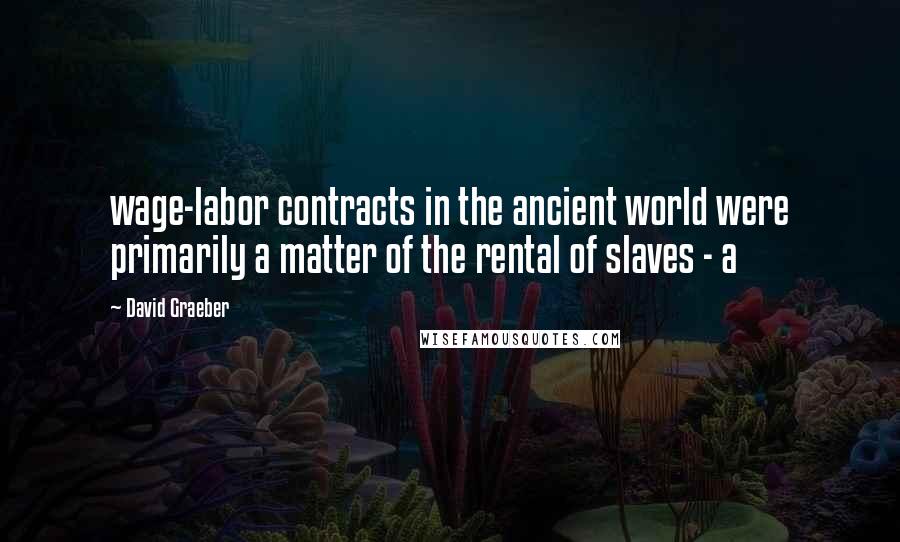 David Graeber Quotes: wage-labor contracts in the ancient world were primarily a matter of the rental of slaves - a