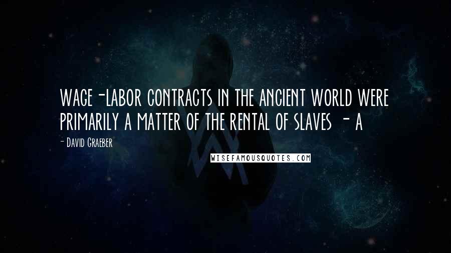 David Graeber Quotes: wage-labor contracts in the ancient world were primarily a matter of the rental of slaves - a