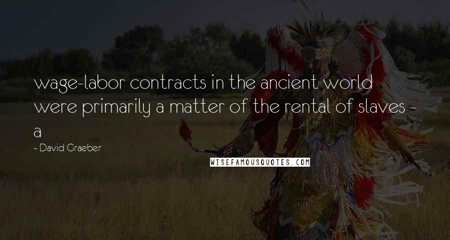 David Graeber Quotes: wage-labor contracts in the ancient world were primarily a matter of the rental of slaves - a