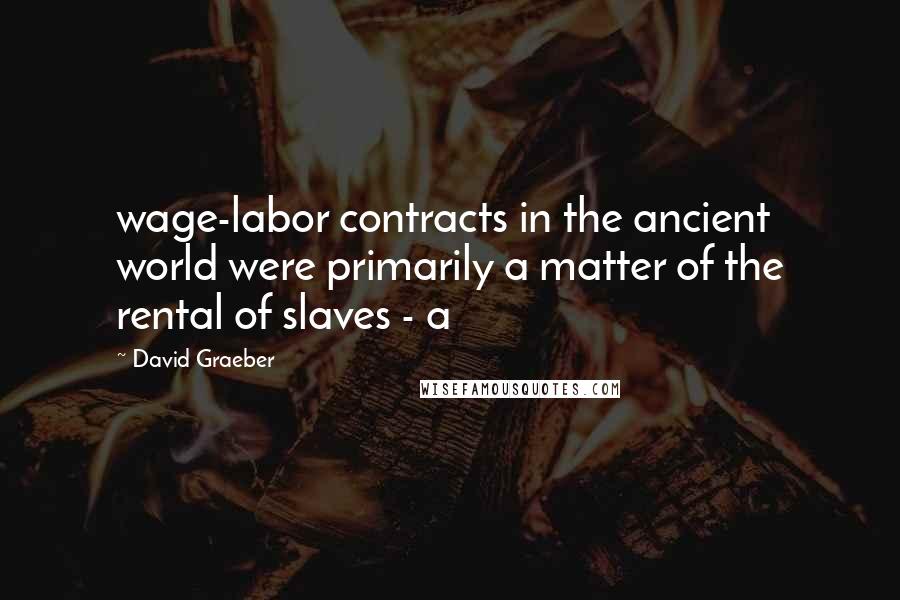 David Graeber Quotes: wage-labor contracts in the ancient world were primarily a matter of the rental of slaves - a