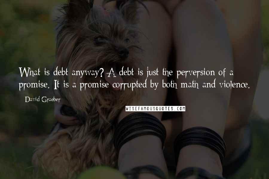 David Graeber Quotes: What is debt anyway? A debt is just the perversion of a promise. It is a promise corrupted by both math and violence.