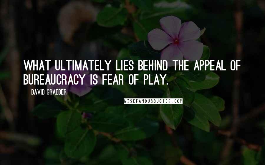 David Graeber Quotes: What ultimately lies behind the appeal of bureaucracy is fear of play.