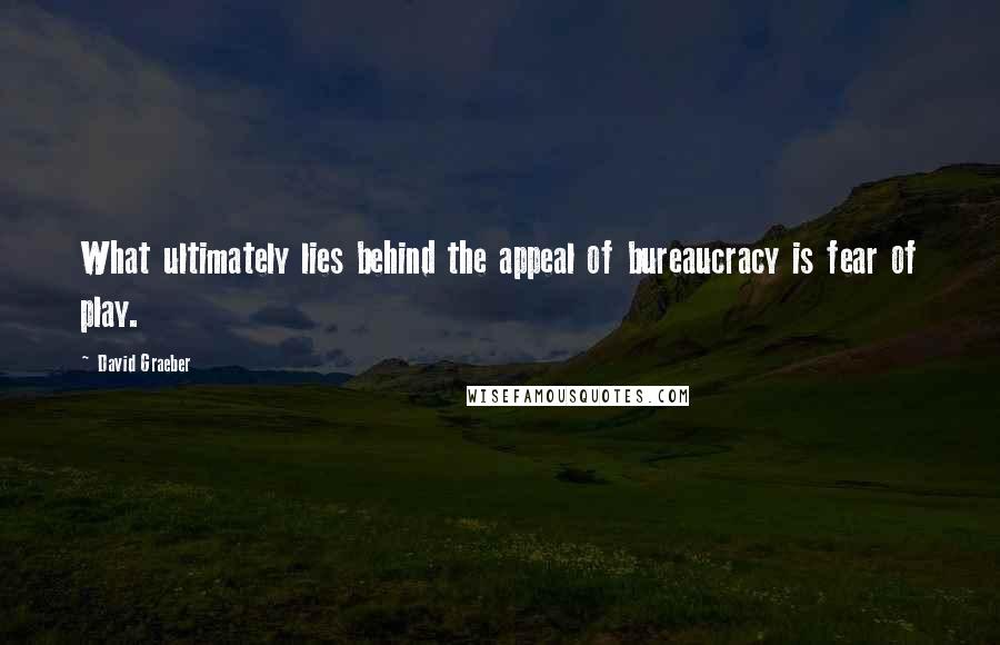 David Graeber Quotes: What ultimately lies behind the appeal of bureaucracy is fear of play.