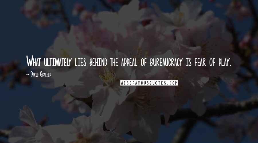 David Graeber Quotes: What ultimately lies behind the appeal of bureaucracy is fear of play.