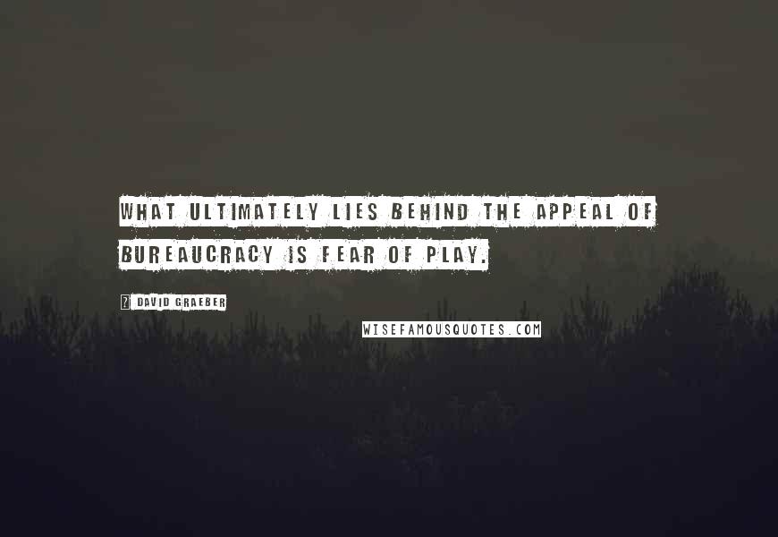 David Graeber Quotes: What ultimately lies behind the appeal of bureaucracy is fear of play.