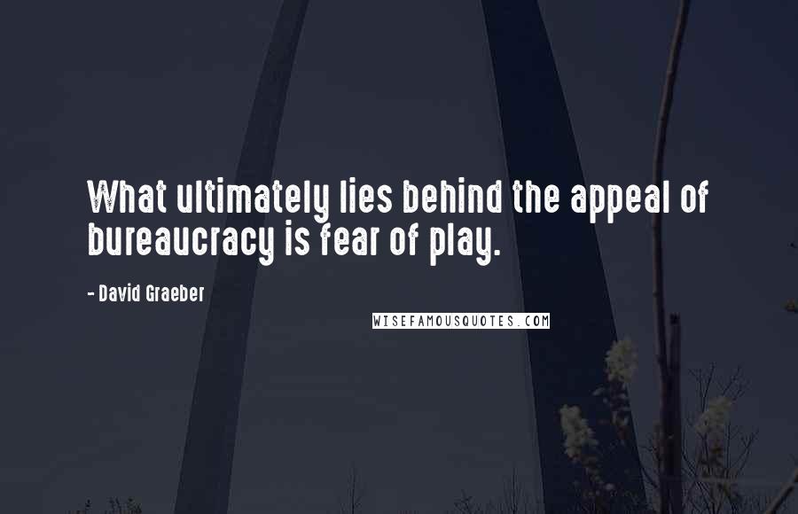 David Graeber Quotes: What ultimately lies behind the appeal of bureaucracy is fear of play.