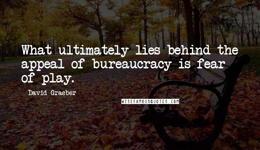 David Graeber Quotes: What ultimately lies behind the appeal of bureaucracy is fear of play.