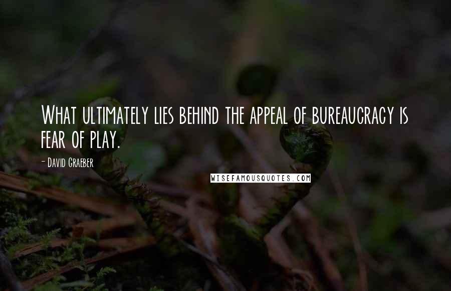 David Graeber Quotes: What ultimately lies behind the appeal of bureaucracy is fear of play.