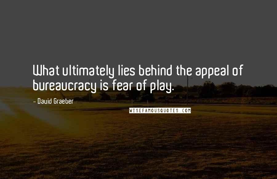 David Graeber Quotes: What ultimately lies behind the appeal of bureaucracy is fear of play.