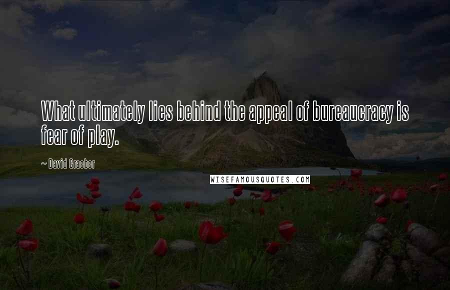 David Graeber Quotes: What ultimately lies behind the appeal of bureaucracy is fear of play.