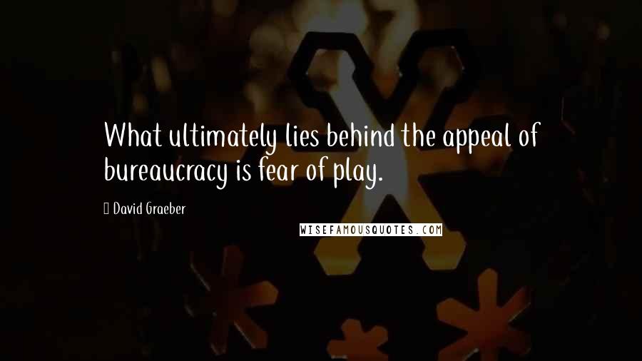 David Graeber Quotes: What ultimately lies behind the appeal of bureaucracy is fear of play.