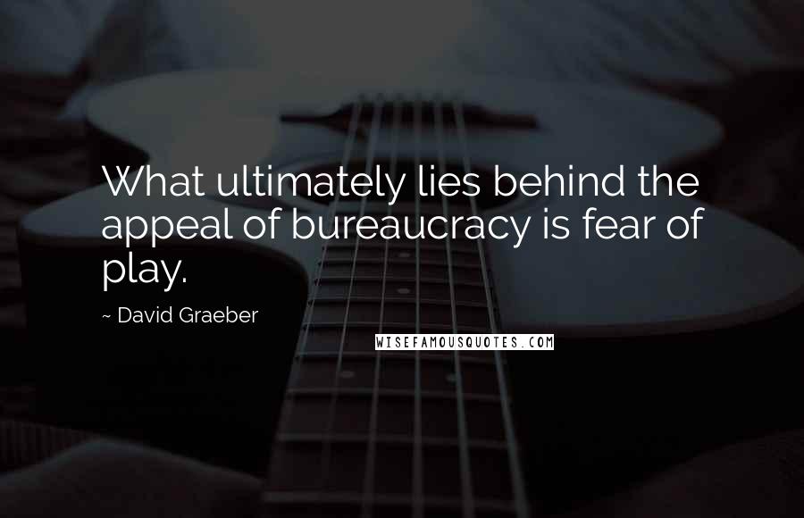 David Graeber Quotes: What ultimately lies behind the appeal of bureaucracy is fear of play.