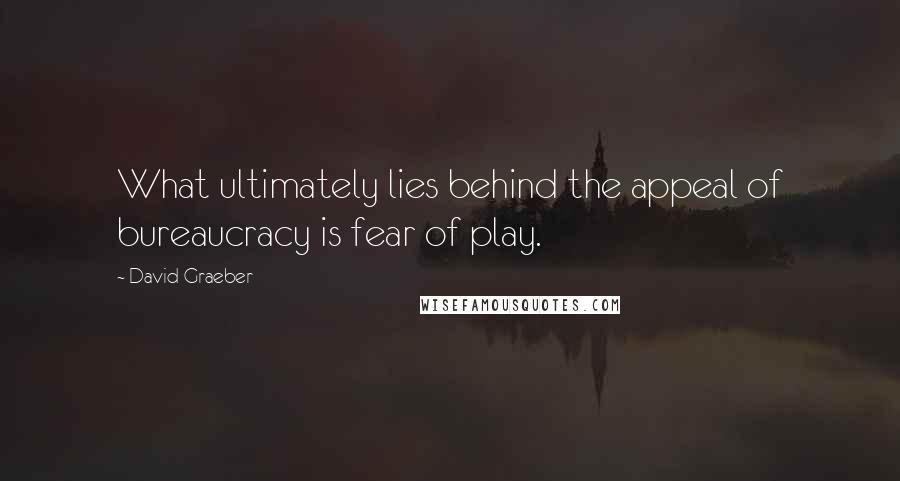 David Graeber Quotes: What ultimately lies behind the appeal of bureaucracy is fear of play.