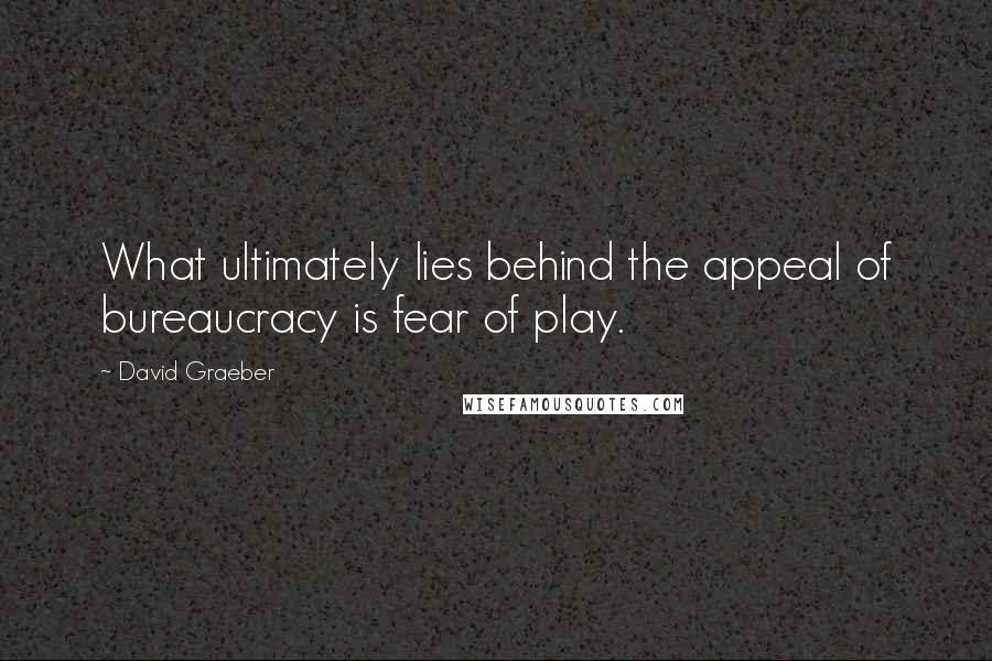 David Graeber Quotes: What ultimately lies behind the appeal of bureaucracy is fear of play.
