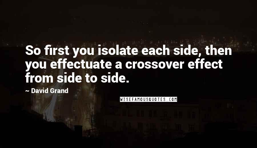 David Grand Quotes: So first you isolate each side, then you effectuate a crossover effect from side to side.