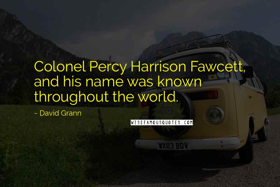 David Grann Quotes: Colonel Percy Harrison Fawcett, and his name was known throughout the world.