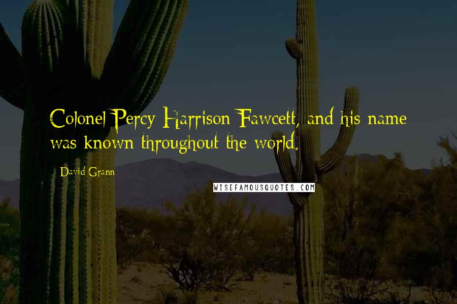 David Grann Quotes: Colonel Percy Harrison Fawcett, and his name was known throughout the world.