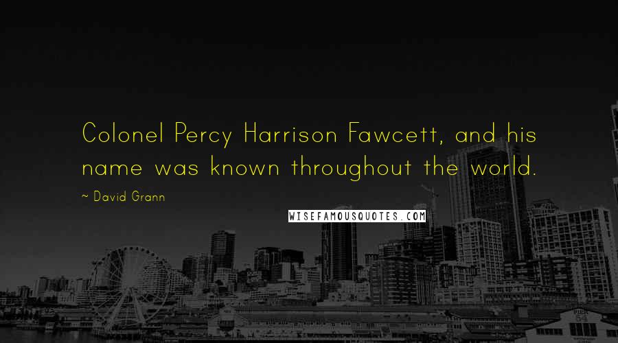 David Grann Quotes: Colonel Percy Harrison Fawcett, and his name was known throughout the world.