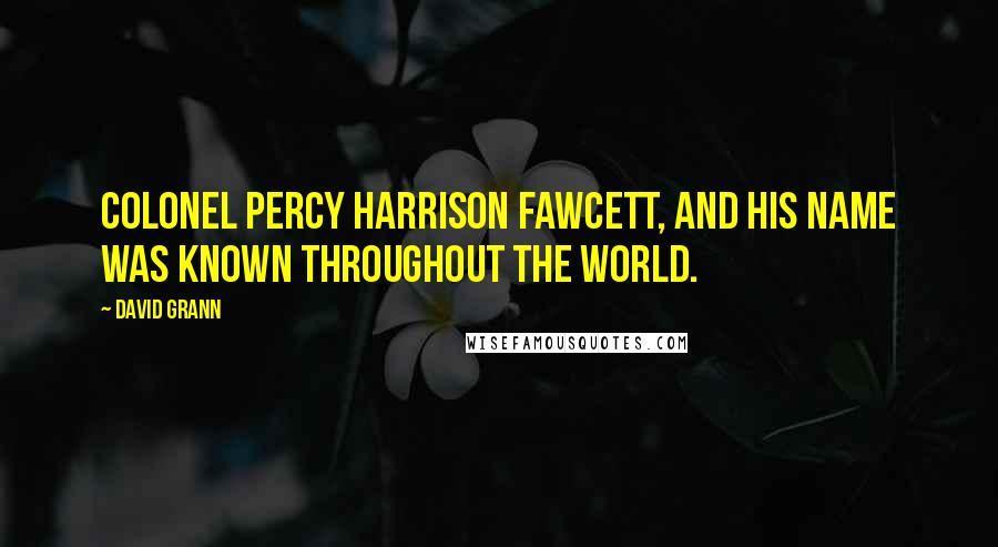 David Grann Quotes: Colonel Percy Harrison Fawcett, and his name was known throughout the world.