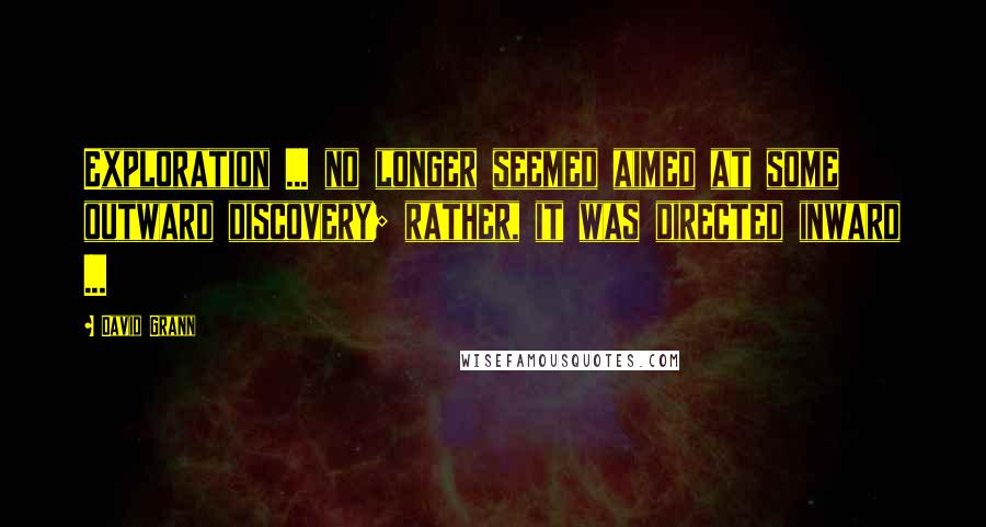 David Grann Quotes: Exploration ... no longer seemed aimed at some outward discovery; rather, it was directed inward ...
