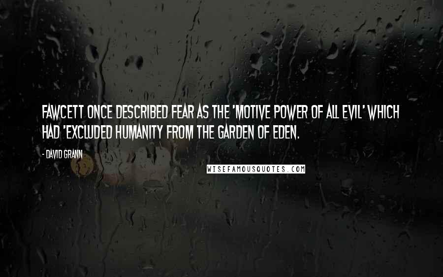 David Grann Quotes: Fawcett once described fear as the 'motive power of all evil' which had 'excluded humanity from the Garden of Eden.