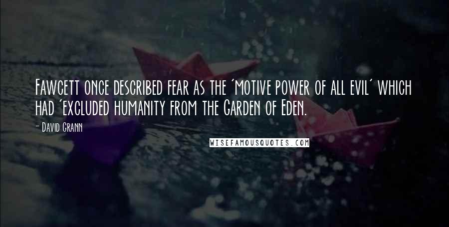 David Grann Quotes: Fawcett once described fear as the 'motive power of all evil' which had 'excluded humanity from the Garden of Eden.