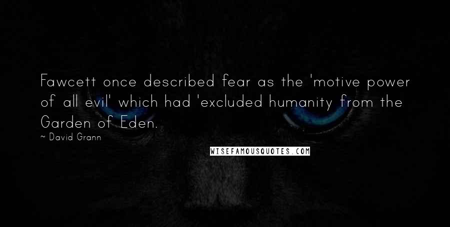 David Grann Quotes: Fawcett once described fear as the 'motive power of all evil' which had 'excluded humanity from the Garden of Eden.