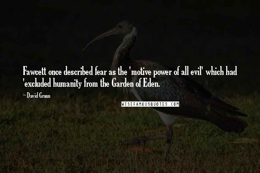 David Grann Quotes: Fawcett once described fear as the 'motive power of all evil' which had 'excluded humanity from the Garden of Eden.