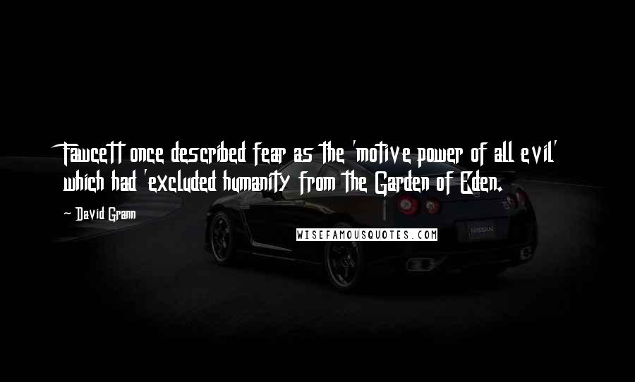 David Grann Quotes: Fawcett once described fear as the 'motive power of all evil' which had 'excluded humanity from the Garden of Eden.
