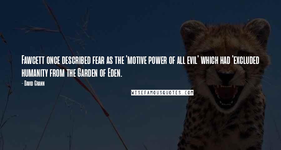 David Grann Quotes: Fawcett once described fear as the 'motive power of all evil' which had 'excluded humanity from the Garden of Eden.