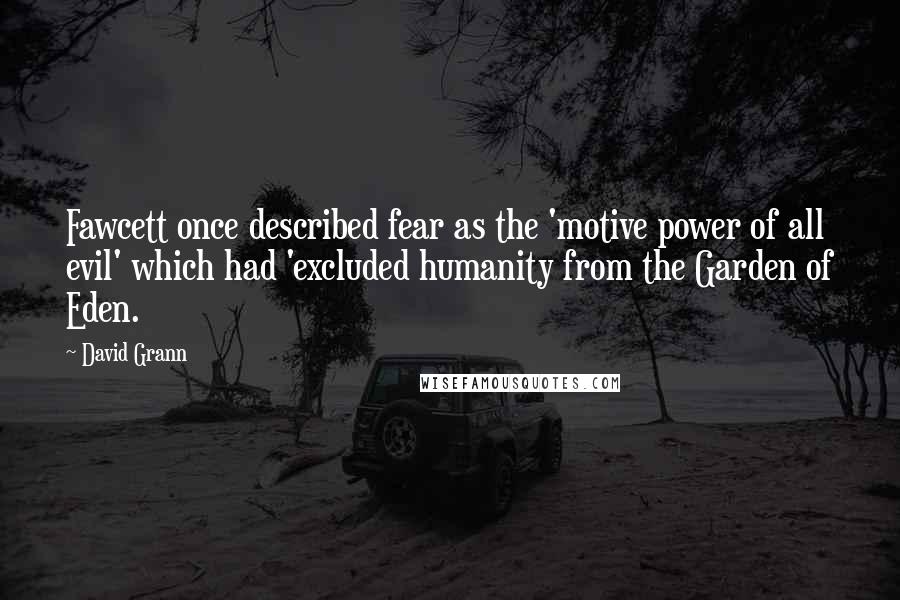 David Grann Quotes: Fawcett once described fear as the 'motive power of all evil' which had 'excluded humanity from the Garden of Eden.