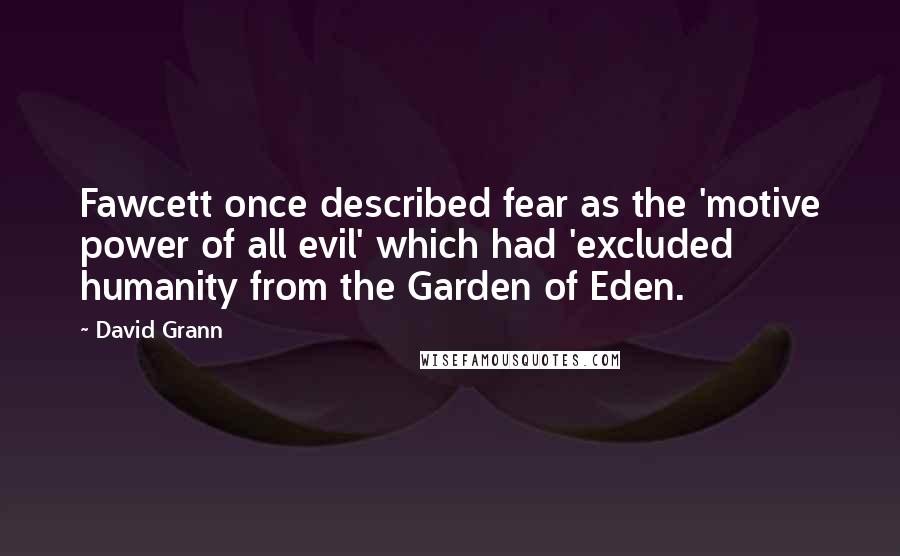 David Grann Quotes: Fawcett once described fear as the 'motive power of all evil' which had 'excluded humanity from the Garden of Eden.