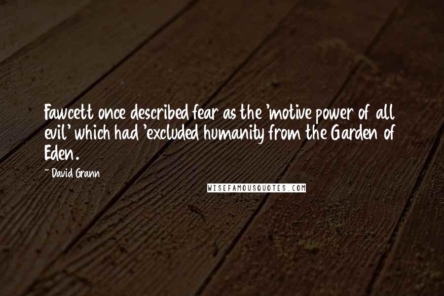 David Grann Quotes: Fawcett once described fear as the 'motive power of all evil' which had 'excluded humanity from the Garden of Eden.