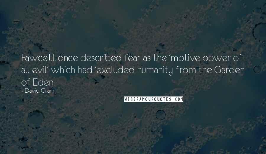 David Grann Quotes: Fawcett once described fear as the 'motive power of all evil' which had 'excluded humanity from the Garden of Eden.