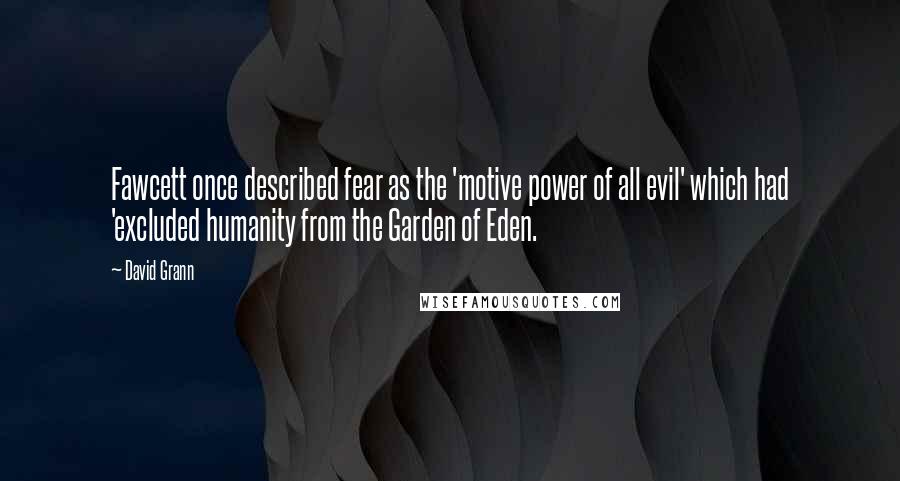 David Grann Quotes: Fawcett once described fear as the 'motive power of all evil' which had 'excluded humanity from the Garden of Eden.