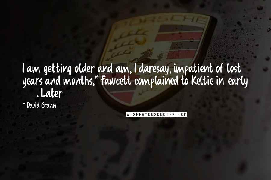 David Grann Quotes: I am getting older and am, I daresay, impatient of lost years and months," Fawcett complained to Keltie in early 1918. Later