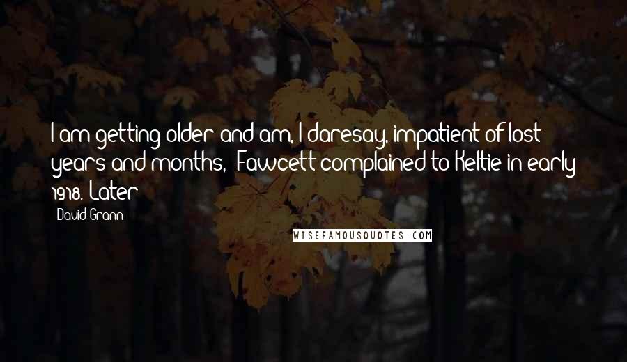 David Grann Quotes: I am getting older and am, I daresay, impatient of lost years and months," Fawcett complained to Keltie in early 1918. Later