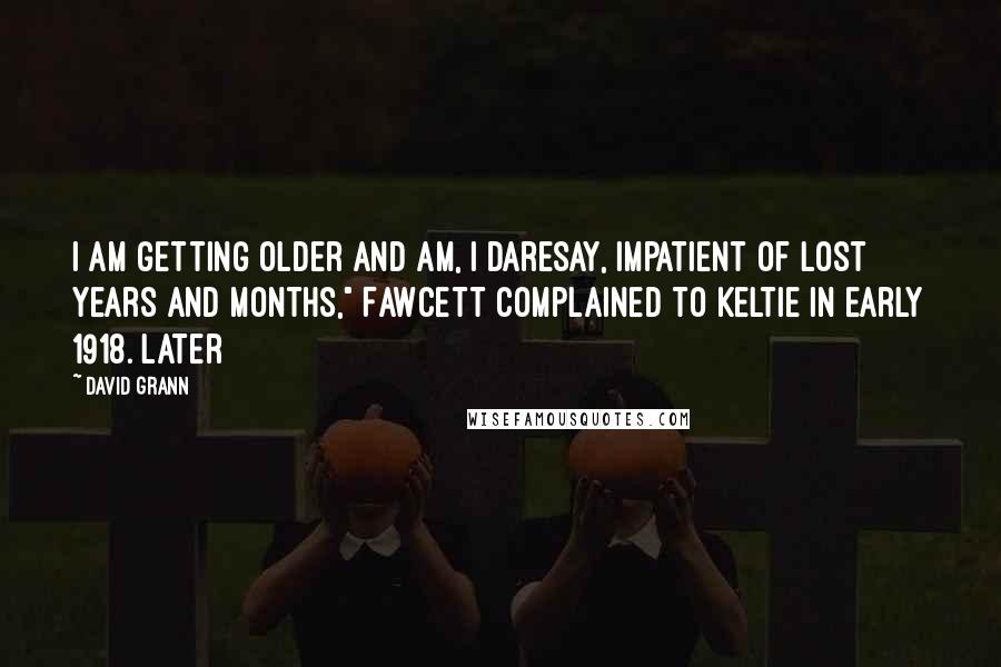 David Grann Quotes: I am getting older and am, I daresay, impatient of lost years and months," Fawcett complained to Keltie in early 1918. Later