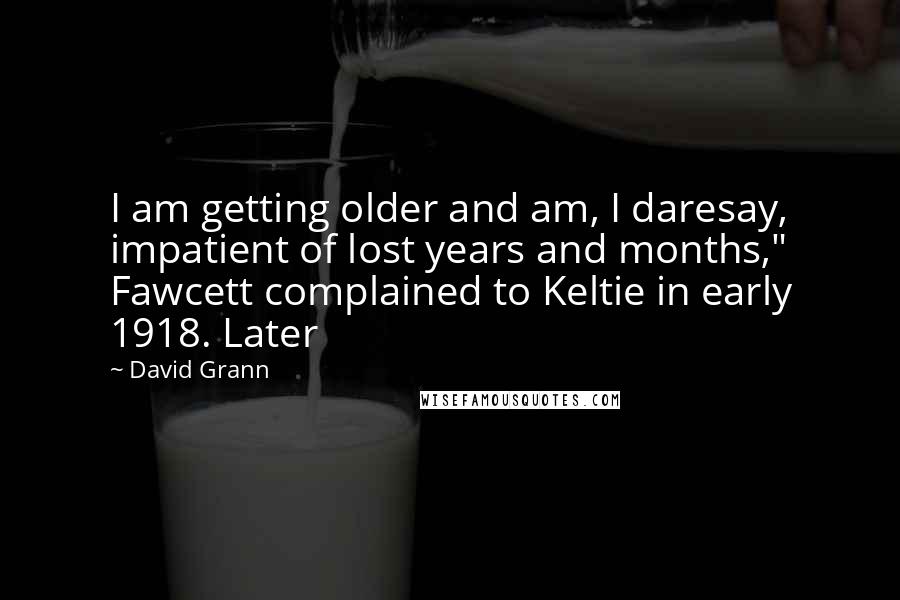 David Grann Quotes: I am getting older and am, I daresay, impatient of lost years and months," Fawcett complained to Keltie in early 1918. Later