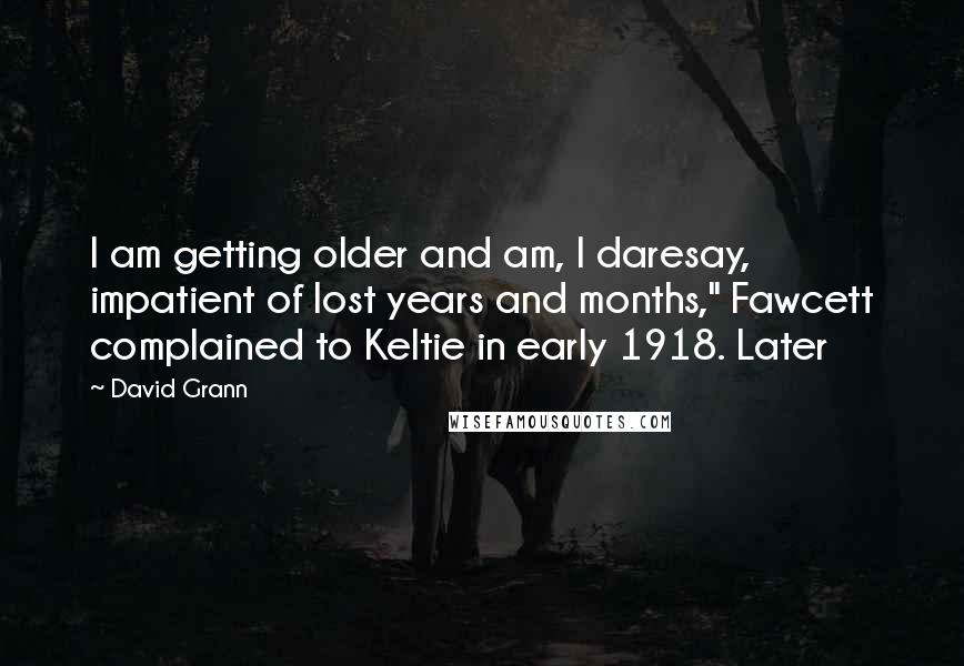 David Grann Quotes: I am getting older and am, I daresay, impatient of lost years and months," Fawcett complained to Keltie in early 1918. Later