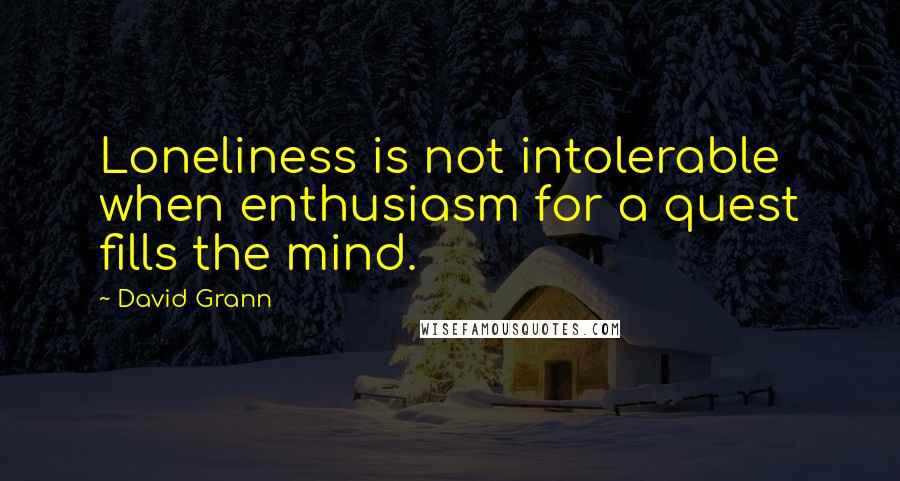 David Grann Quotes: Loneliness is not intolerable when enthusiasm for a quest fills the mind.