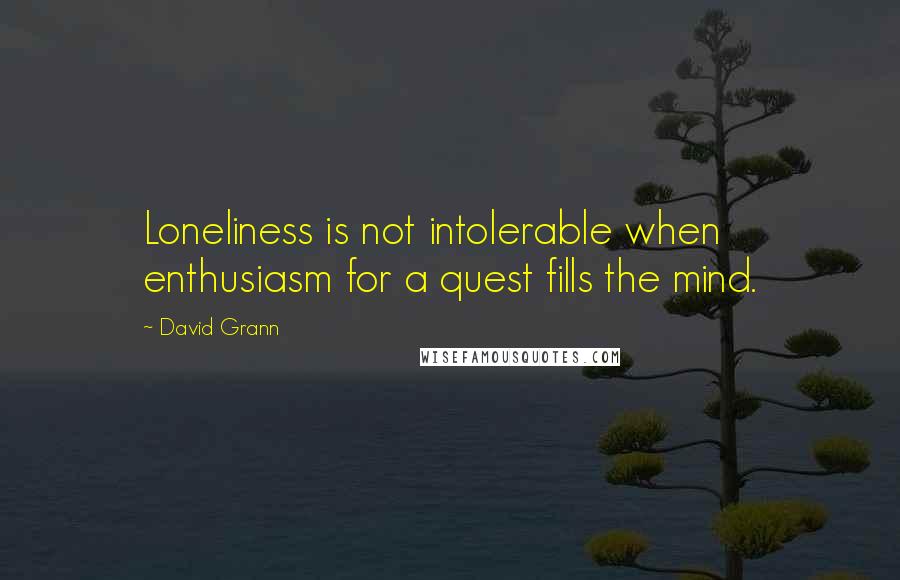 David Grann Quotes: Loneliness is not intolerable when enthusiasm for a quest fills the mind.
