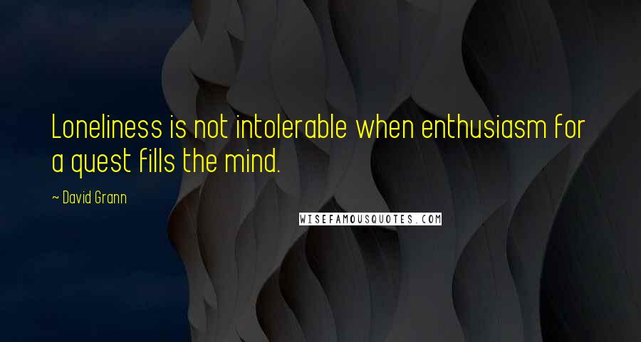 David Grann Quotes: Loneliness is not intolerable when enthusiasm for a quest fills the mind.
