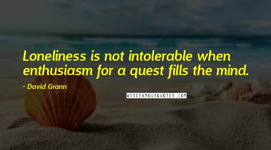 David Grann Quotes: Loneliness is not intolerable when enthusiasm for a quest fills the mind.