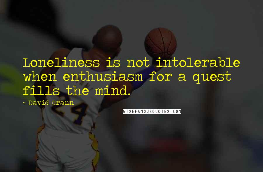 David Grann Quotes: Loneliness is not intolerable when enthusiasm for a quest fills the mind.