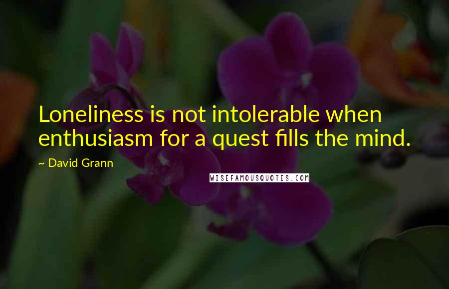 David Grann Quotes: Loneliness is not intolerable when enthusiasm for a quest fills the mind.
