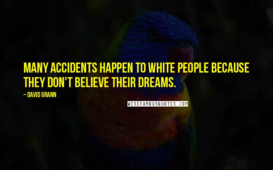 David Grann Quotes: Many accidents happen to white people because they don't believe their dreams.