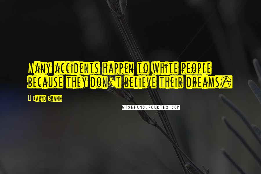 David Grann Quotes: Many accidents happen to white people because they don't believe their dreams.